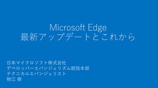 Microsoft Edge
最新アップデートとこれから
日本マイクロソフト株式会社
デベロッパーエバンジェリズム統括本部
テクニカルエバンジェリスト
物江 修
 