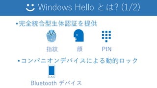 Windows Hello とは? (1/2)
•完全統合型生体認証を提供
指紋 顔
•コンパニオンデバイスによる動的ロック
Bluetooth デバイス
PIN
■ ■ ■
■ ■ ■
■ ■ ■
■
 