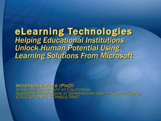 eLearning Technologies Helping Educational Institutions Unlock Human Potential Using Learning Solutions From Microsoft Mostafa Ewees (PhD) Stanford University at California Assistant Professor at German University in Cairo (GUC)  EDUCATIONAL CONSULTANT 