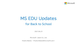 MS EDU Updates
for Back to School
2021.06.23
Microsoft Japan Co., Ltd.
Hisaho Nakata ＜Hisaho.Nakata@microsoft.com＞
 