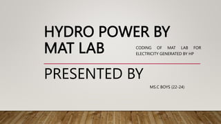 HYDRO POWER BY
MAT LAB
MS.C BOYS (22-24)
PRESENTED BY
CODING OF MAT LAB FOR
ELECTRICITY GENERATED BY HP
 