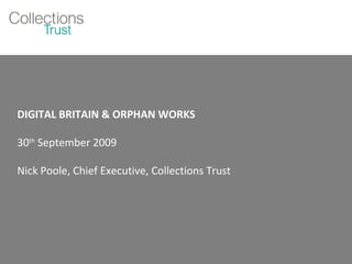 DIGITAL BRITAIN & ORPHAN WORKS 30 th  September 2009 Nick Poole, Chief Executive, Collections Trust 