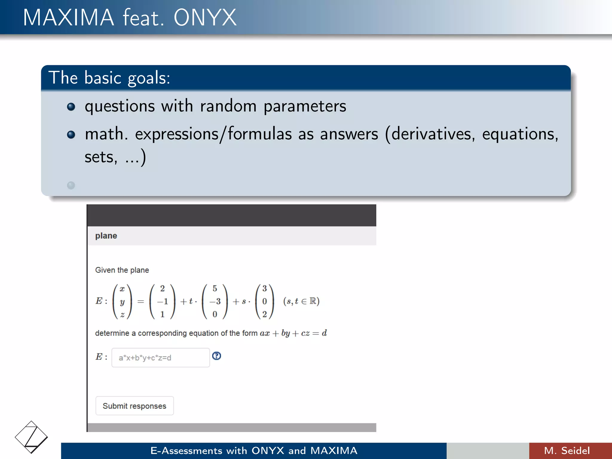 MAXIMA feat. ONYX
The basic goals:
questions with random parameters
math. expressions/formulas as answers (derivatives, equations,
sets, ...)
E-Assessments with ONYX and MAXIMA M. Seidel
 
