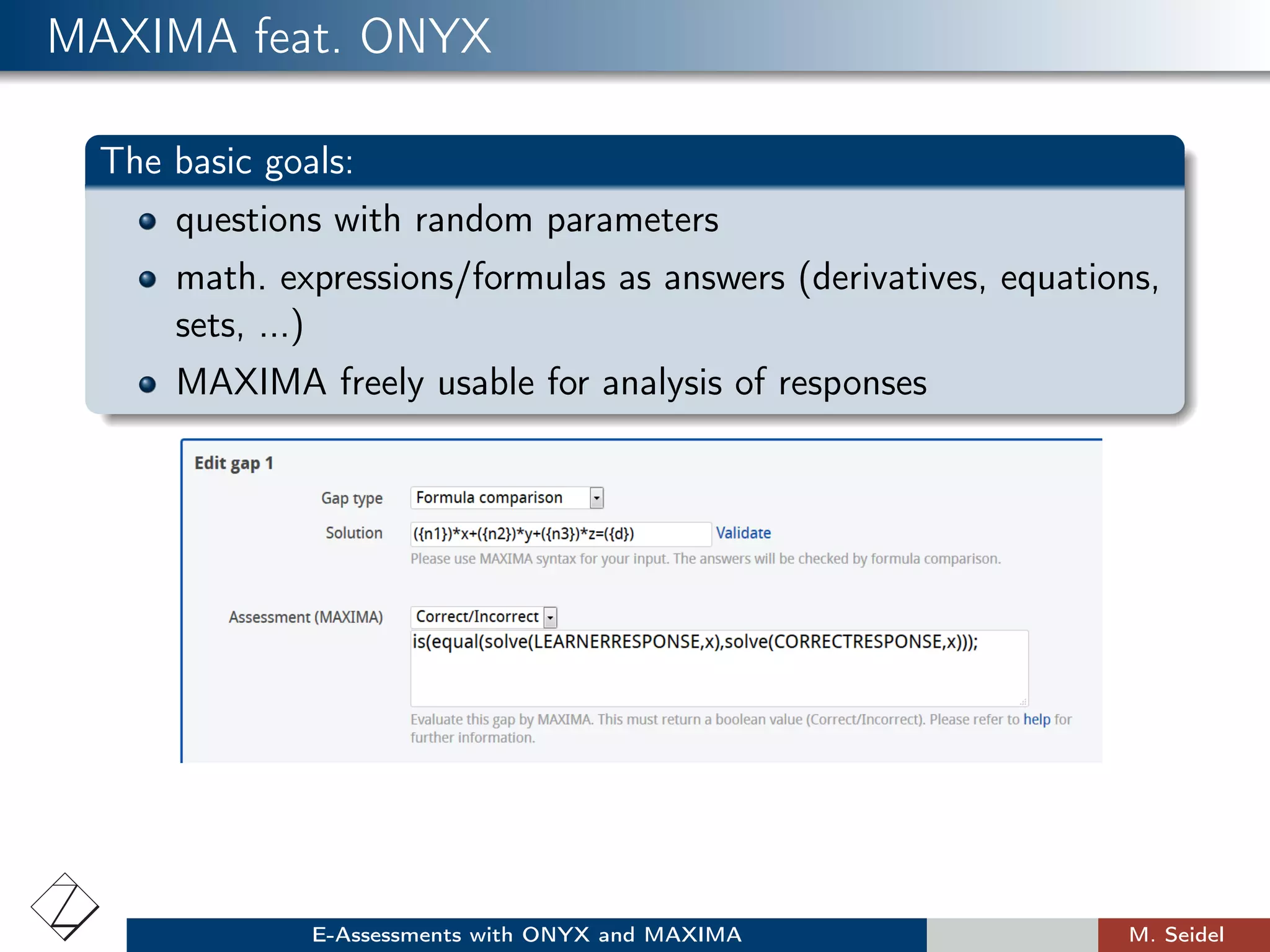 MAXIMA feat. ONYX
The basic goals:
questions with random parameters
math. expressions/formulas as answers (derivatives, equations,
sets, ...)
MAXIMA freely usable for analysis of responses
E-Assessments with ONYX and MAXIMA M. Seidel
 