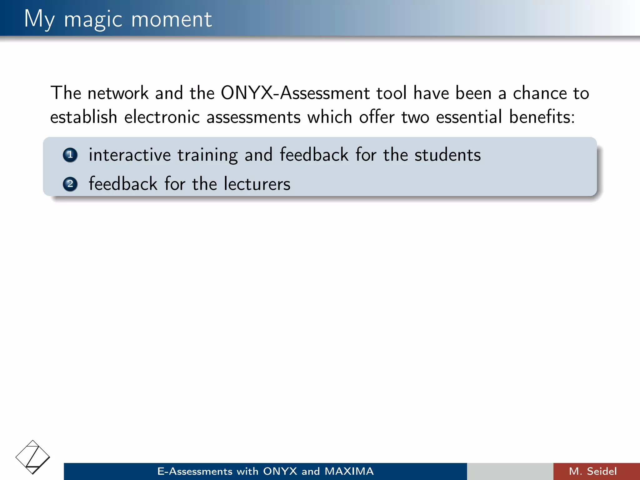 My magic moment
The network and the ONYX-Assessment tool have been a chance to
establish electronic assessments which oﬀer two essential beneﬁts:
1 interactive training and feedback for the students
2 feedback for the lecturers
E-Assessments with ONYX and MAXIMA M. Seidel
 