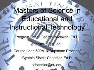 Masters of Science in
    Educational and
Instructional Technology
 Program Lead, George Beckwith, Ed D
          gbeckwith@nu.edu
 Course Lead 600A & Capstone Process,
     Cynthia Sistek-Chandler, Ed D
          cchandler@nu.edu
 