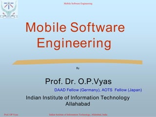 Mobile SoftwareMobile Software
EngineeringEngineering
By
Prof. Dr.Prof. Dr. O.P.VyasO.P.Vyas
DAAD Fellow (Germany), AOTS Fellow (Japan)
Indian Institute of Information TechnologyIndian Institute of Information Technology
AllahabadAllahabad
Mobile Software Engineering
Prof. OP Vyas Indian Institute of Information Technology, Allahabad, India
 