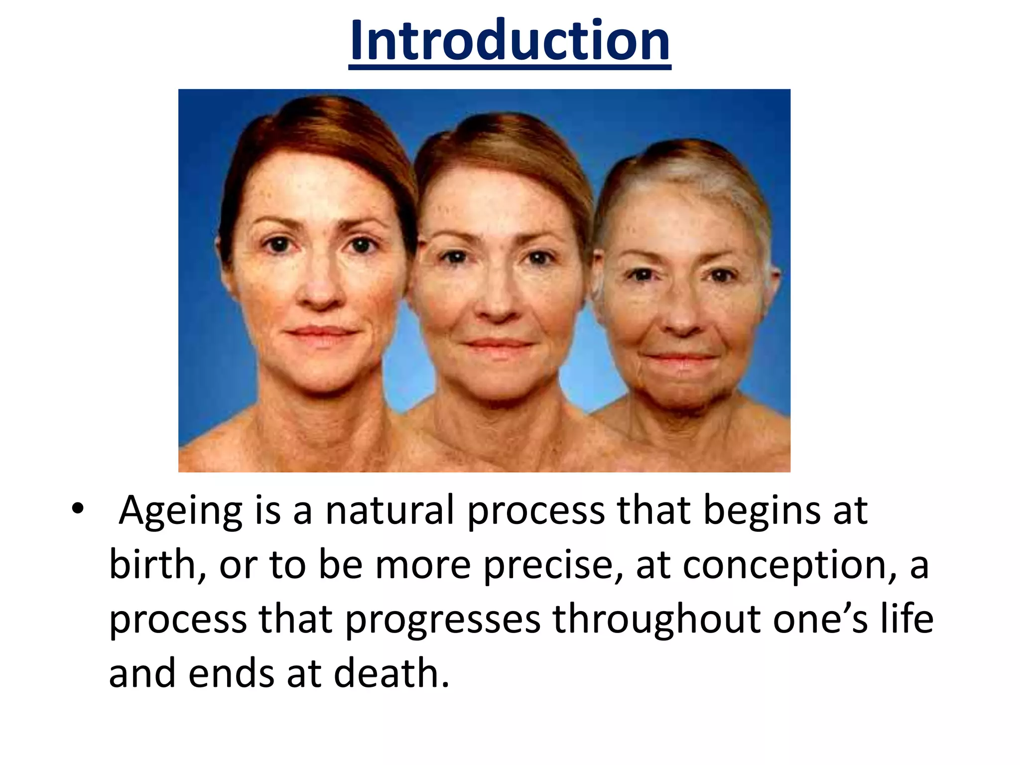 Introduction
• Ageing is a natural process that begins at
birth, or to be more precise, at conception, a
process that progresses throughout one’s life
and ends at death.
 
