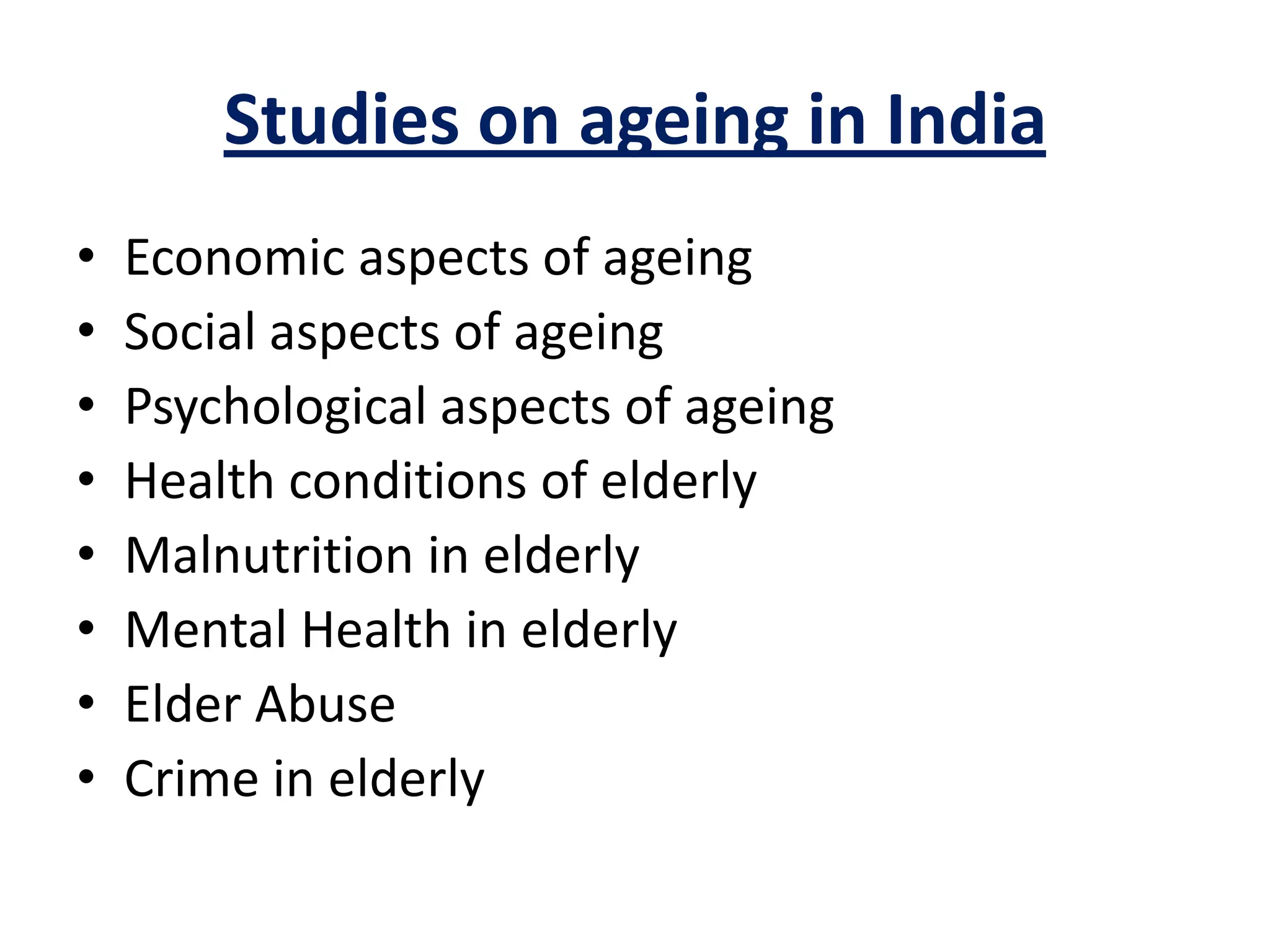 Studies on ageing in India
• Economic aspects of ageing
• Social aspects of ageing
• Psychological aspects of ageing
• Health conditions of elderly
• Malnutrition in elderly
• Mental Health in elderly
• Elder Abuse
• Crime in elderly
 