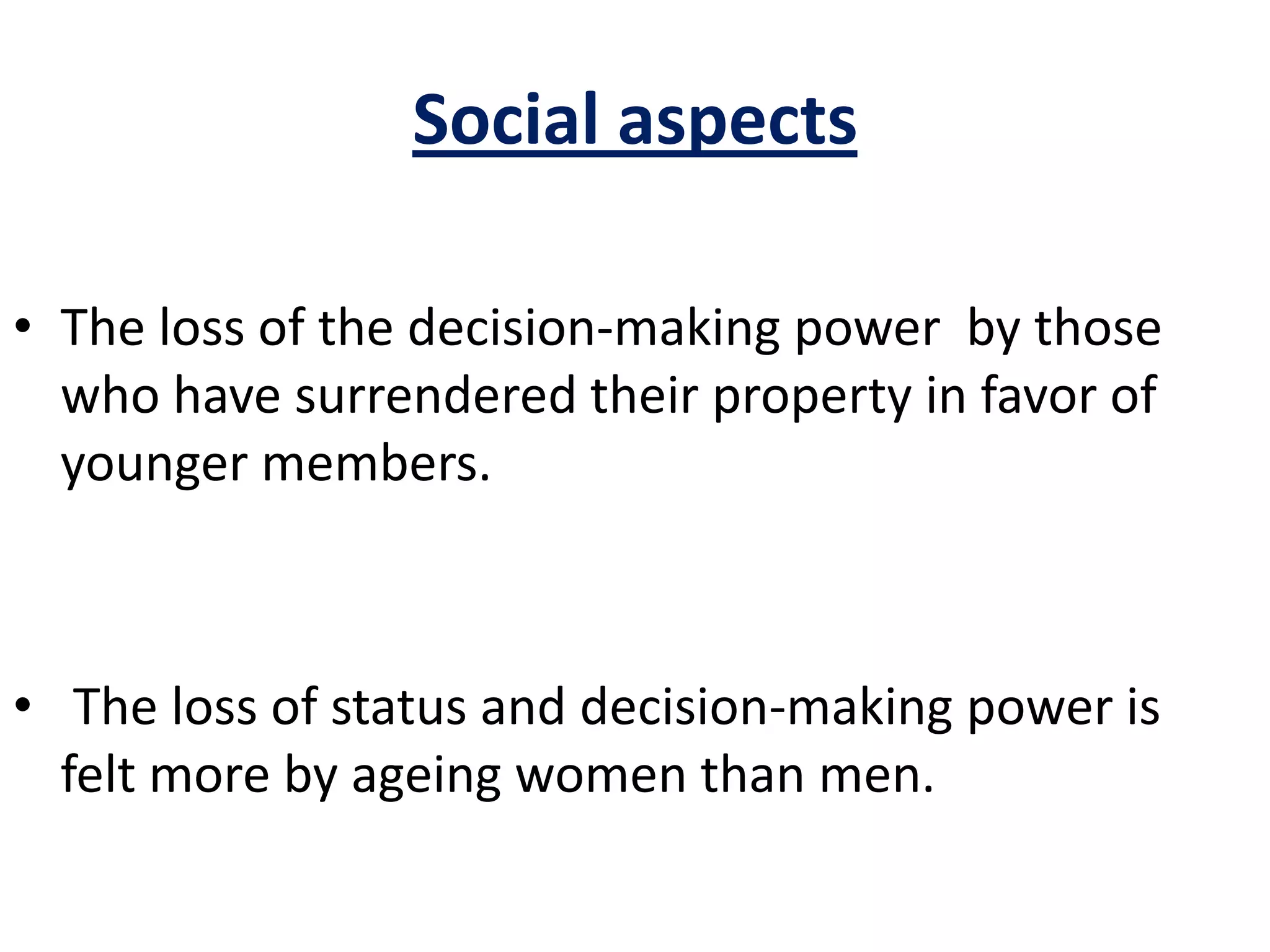 Social aspects
• The loss of the decision-making power by those
who have surrendered their property in favor of
younger members.
• The loss of status and decision-making power is
felt more by ageing women than men.
 