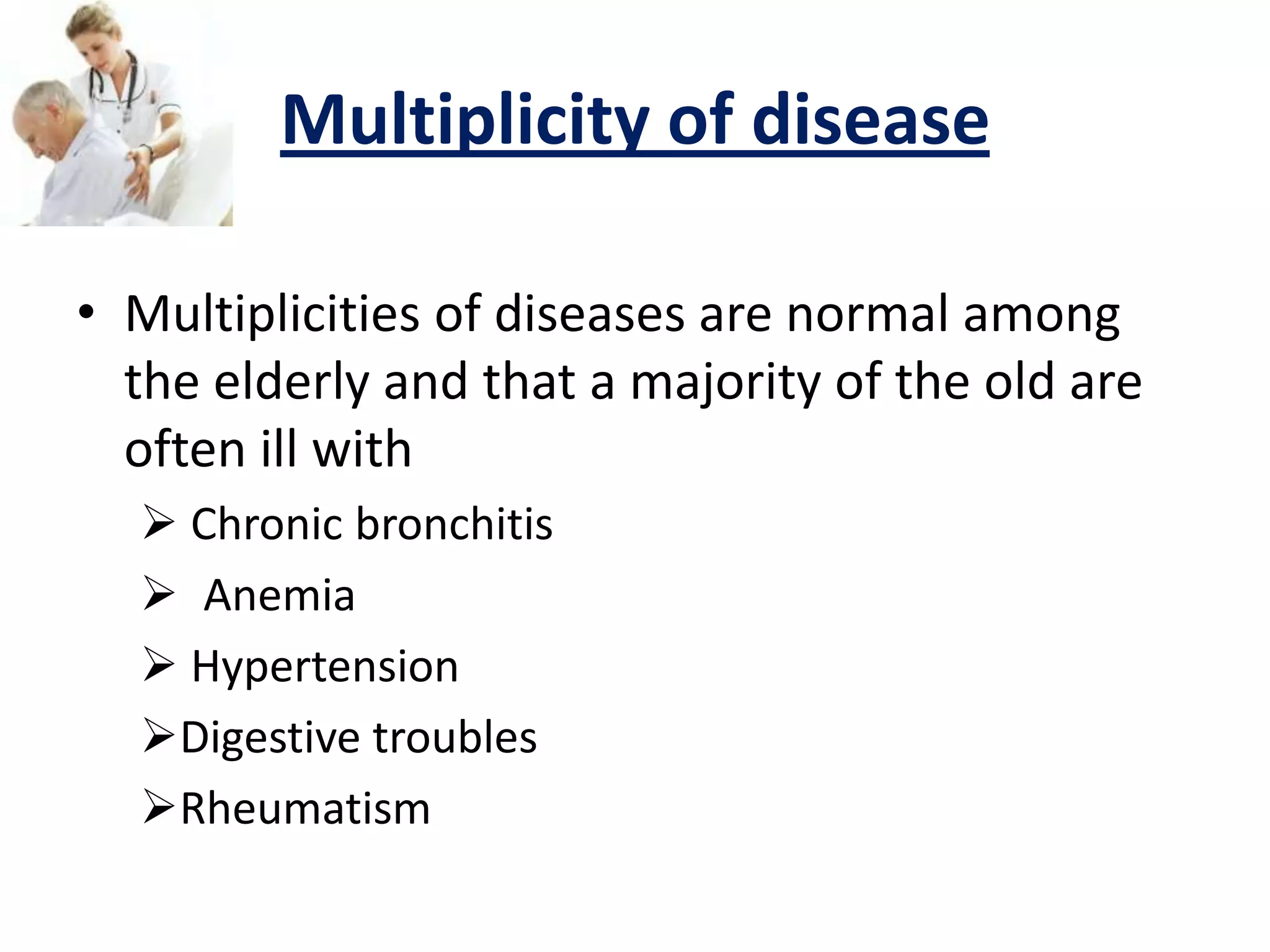 Multiplicity of disease
• Multiplicities of diseases are normal among
the elderly and that a majority of the old are
often ill with
 Chronic bronchitis
 Anemia
 Hypertension
Digestive troubles
Rheumatism
 