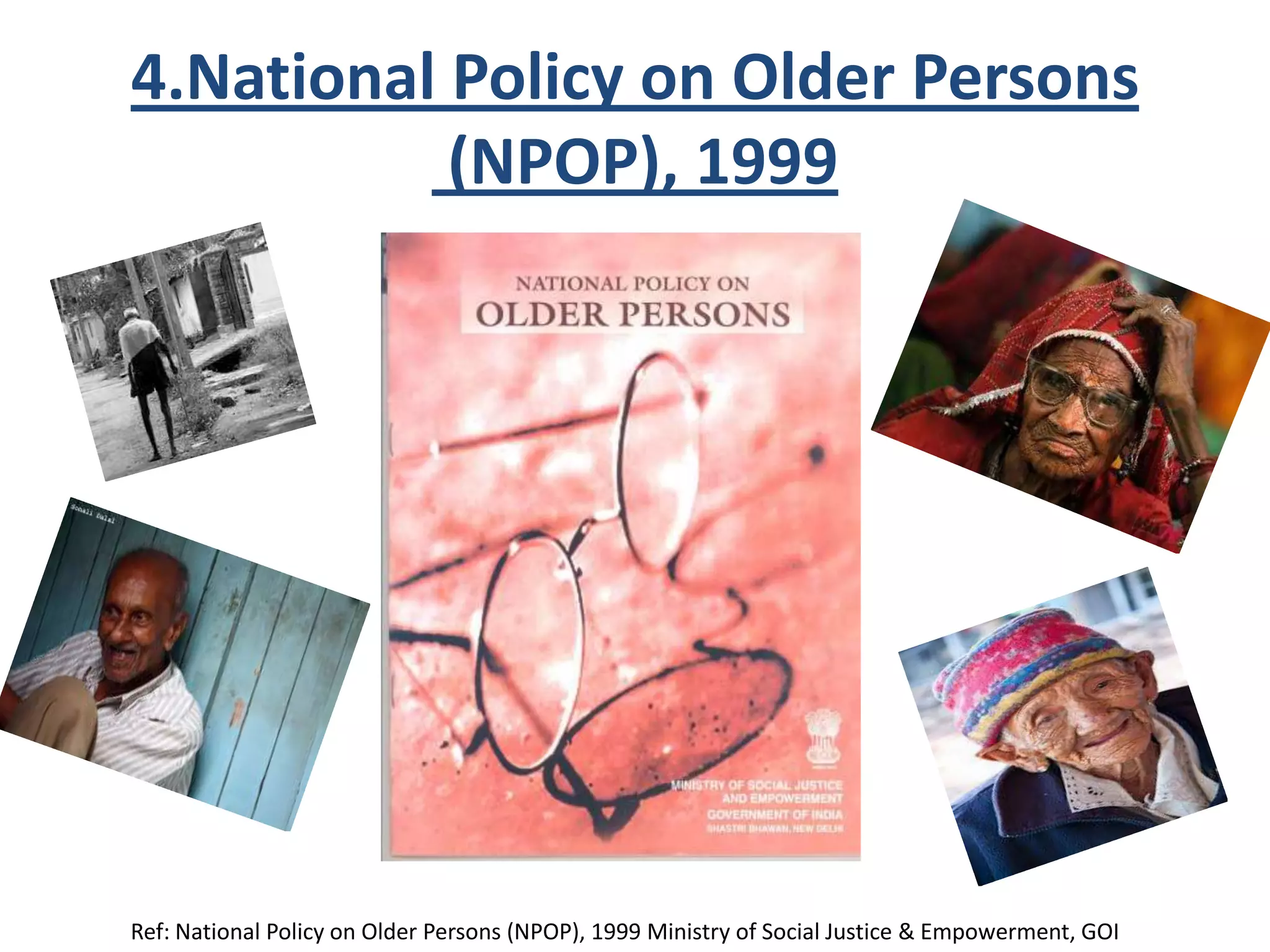 4.National Policy on Older Persons
(NPOP), 1999
Ref: National Policy on Older Persons (NPOP), 1999 Ministry of Social Justice & Empowerment, GOI
 