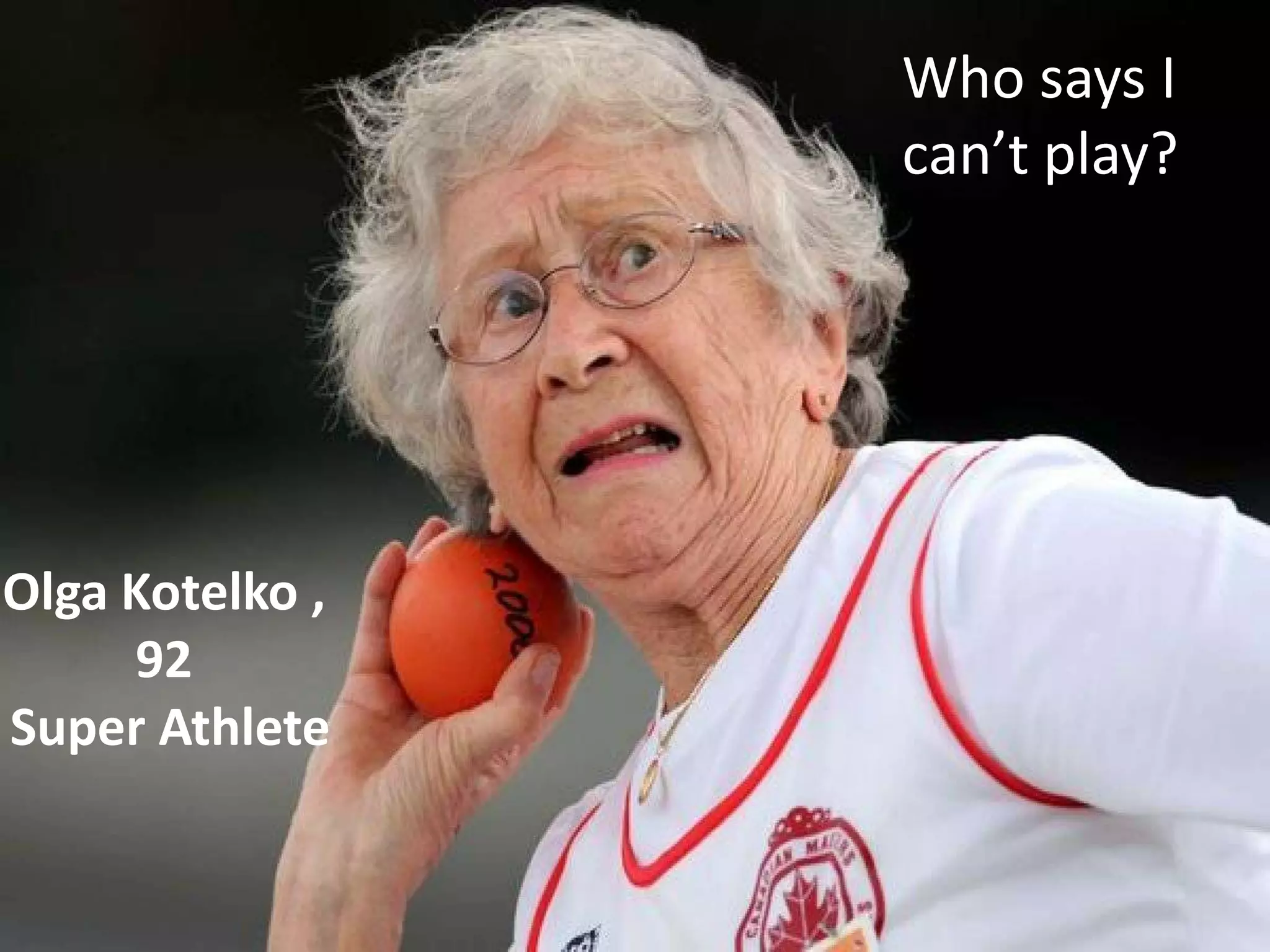 Olga Kotelko ,
92
Super Athlete
Who says I
can’t play?
 