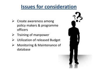 Issues for consideration
 Create awareness among
policy makers & programme
officers
 Training of manpower
 Utilization of released Budget
 Monitoring & Maintenance of
database
 