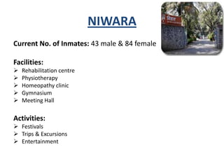 NIWARA
Current No. of Inmates: 43 male & 84 female
Facilities:
 Rehabilitation centre
 Physiotherapy
 Homeopathy clinic
 Gymnasium
 Meeting Hall
Activities:
 Festivals
 Trips & Excursions
 Entertainment
 