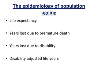The epidemiology of population
ageing
• Life expectancy
• Years lost due to premature death
• Years lost due to disability
• Disability adjusted life years
 