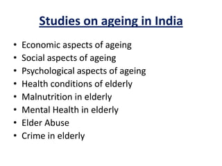 Studies on ageing in India
• Economic aspects of ageing
• Social aspects of ageing
• Psychological aspects of ageing
• Health conditions of elderly
• Malnutrition in elderly
• Mental Health in elderly
• Elder Abuse
• Crime in elderly
 