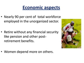 Economic aspects
• Nearly 90 per cent of total workforce
employed in the unorganized sector.
• Retire without any financial security
like pension and other post-
retirement benefits.
• Women depend more on others.
 