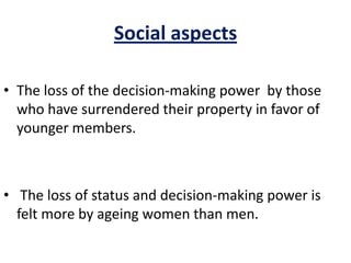 Social aspects
• The loss of the decision-making power by those
who have surrendered their property in favor of
younger members.
• The loss of status and decision-making power is
felt more by ageing women than men.
 