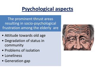 Psychological aspects
The prominent thrust areas
resulting in socio-psychological
frustration among the elderly are
• Attitude towards old age
• Degradation of status in
community
• Problems of isolation
• Loneliness
• Generation gap
 