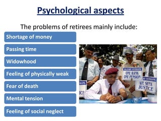 Psychological aspects
Shortage of money
Passing time
Widowhood
Feeling of physically weak
Fear of death
Mental tension
Feeling of social neglect
The problems of retirees mainly include:
 