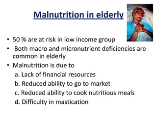 Malnutrition in elderly
• 50 % are at risk in low income group
• Both macro and micronutrient deficiencies are
common in elderly
• Malnutrition is due to
a. Lack of financial resources
b. Reduced ability to go to market
c. Reduced ability to cook nutritious meals
d. Difficulty in mastication
 
