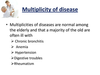 Multiplicity of disease
• Multiplicities of diseases are normal among
the elderly and that a majority of the old are
often ill with
 Chronic bronchitis
 Anemia
 Hypertension
Digestive troubles
Rheumatism
 