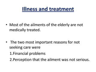 Illness and treatment
• Most of the ailments of the elderly are not
medically treated.
• The two most important reasons for not
seeking care were
1.Financial problems
2.Perception that the ailment was not serious.
 