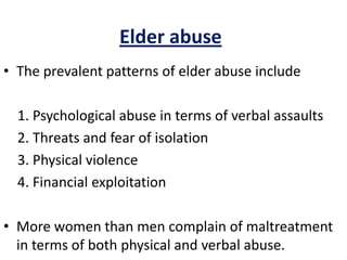 Elder abuse
• The prevalent patterns of elder abuse include
1. Psychological abuse in terms of verbal assaults
2. Threats and fear of isolation
3. Physical violence
4. Financial exploitation
• More women than men complain of maltreatment
in terms of both physical and verbal abuse.
 
