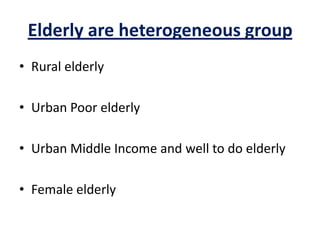 Elderly are heterogeneous group
• Rural elderly
• Urban Poor elderly
• Urban Middle Income and well to do elderly
• Female elderly
 