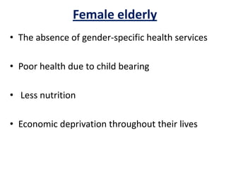 Female elderly
• The absence of gender-specific health services
• Poor health due to child bearing
• Less nutrition
• Economic deprivation throughout their lives
 
