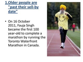 1.Older people are
"past their sell-by
date"
• On 16 October
2011, Fauja Singh
became the first 100
year-old to complete a
marathon by running the
Toronto Waterfront
Marathon in Canada.
 
