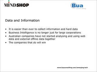 Data and Information It is easier than ever to collect information and hard data Business Intelligence is no longer just for large corporations Australian companies have not started analysing and using web data and external offline data together The companies that do will win 