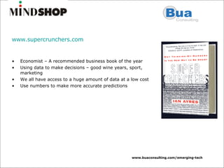 www.supercrunchers.com   Economist – A recommended business book of the year Using data to make decisions – good wine years, sport, marketing We all have access to a huge amount of data at a low cost Use numbers to make more accurate predictions 
