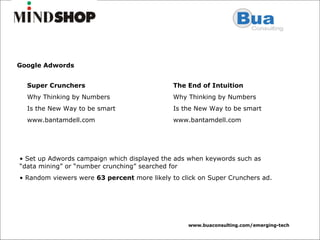 Google Adwords Super Crunchers Why Thinking by Numbers Is the New Way to be smart www.bantamdell.com The End of Intuition Why Thinking by Numbers Is the New Way to be smart www.bantamdell.com Set up Adwords campaign which displayed the ads when keywords such as  “data mining” or “number crunching” searched for Random viewers were  63 percent  more likely to click on Super Crunchers ad. 