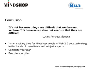Conclusion It's not because things are difficult that we dare not venture. It's because we dare not venture that they are difficult .   Lucius Annaeus Seneca Its an exciting time for Mindshop people – Web 2.0 puts technology in the hands of consultants and subject experts Complete your plan  Execute your plan 