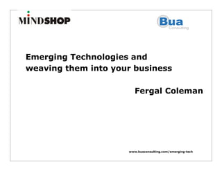 Emerging Technologies and
weaving them into your business

                        Fergal Coleman




                     www.buaconsulting.com/emerging-tech
