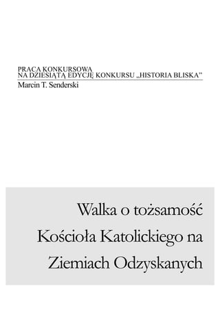 PRACA KONKURSOWA
NA DZIESIĄTĄ EDYCJĘ KONKURSU „HISTORIA BLISKA”
Marcin T. Senderski
Walka o toŜsamość
Kościoła Katolickiego na
Ziemiach Odzyskanych
 