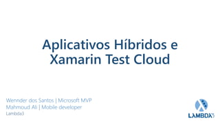 Aplicativos Híbridos e
Xamarin Test Cloud
Wennder dos Santos | Microsoft MVP
Mahmoud Ali | Mobile developer
Lambda3
 