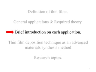 Definition of thin films. 
General applications & Required theory. 
Brief introduction on each application. 
Thin film deposition technique as an advanced 
materials synthesis method 
Research topics. 
13 
 