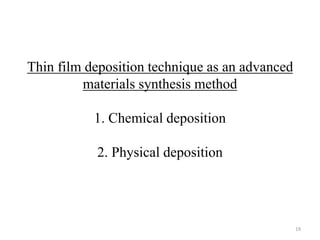 Thin film deposition technique as an advanced 
materials synthesis method 
1. Chemical deposition 
2. Physical deposition 
19 
 