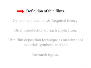 Definition of thin films. 
General applications & Required theory. 
Brief introduction on each application. 
Thin film deposition technique as an advanced 
materials synthesis method 
Research topics. 
5 
 