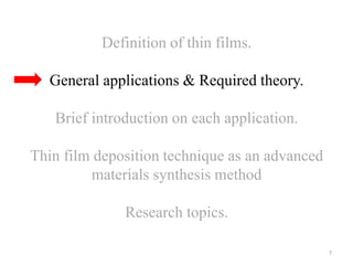 Definition of thin films. 
General applications & Required theory. 
Brief introduction on each application. 
Thin film deposition technique as an advanced 
materials synthesis method 
Research topics. 
7 
 