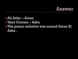 Ali Zafar – Aman
Yami Gautam – Asha
The peace initiative was named Aman Ki
Asha .
 