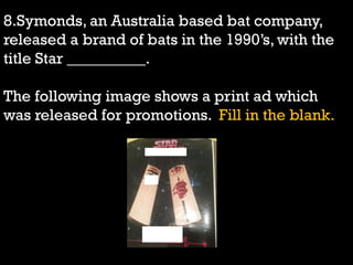 8.Symonds, an Australia based bat company,
released a brand of bats in the 1990‟s, with the
title Star __________.
The following image shows a print ad which
was released for promotions. Fill in the blank.
 
