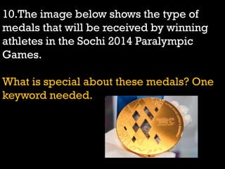 10.The image below shows the type of
medals that will be received by winning
athletes in the Sochi 2014 Paralympic
Games.
What is special about these medals? One
keyword needed.
 