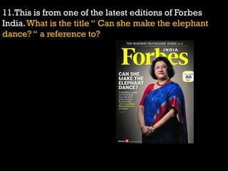 11.This is from one of the latest editions of Forbes
India.What is the title “ Can she make the elephant
dance? “ a reference to?
 