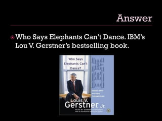 Who Says Elephants Can‟t Dance. IBM‟s
Lou V. Gerstner‟s bestselling book.
 
