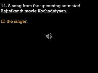 14. A song from the upcoming animated
Rajinikanth movie Kochadaiyaan.
ID the singer.
 