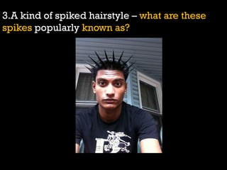 3.A kind of spiked hairstyle – what are these
spikes popularly known as?
 